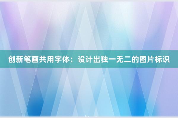 创新笔画共用字体：设计出独一无二的图片标识